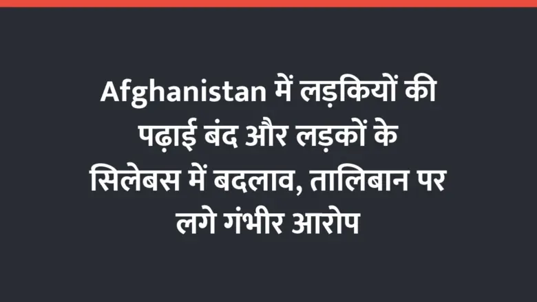 Afghanistan में लड़कियों की पढ़ाई बंद और लड़कों के सिलेबस में बदलाव, तालिबान पर लगे गंभीर आरोप