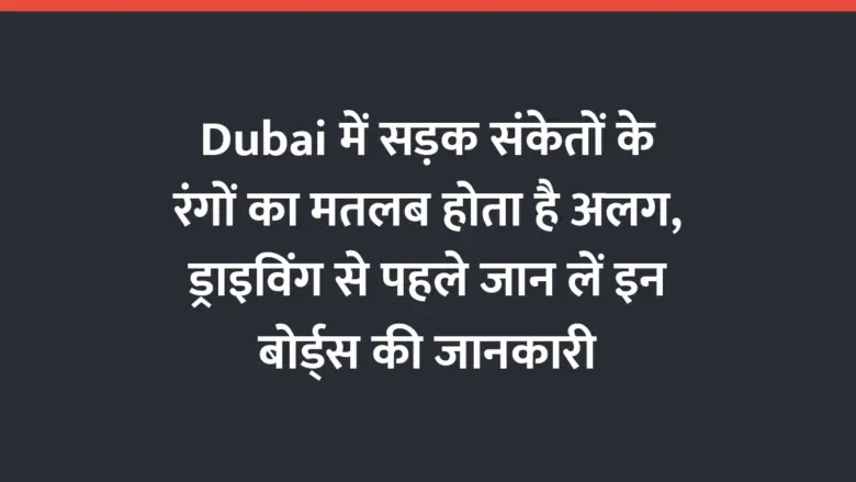 Dubai में सड़क संकेतों के रंगों का मतलब होता है अलग, ड्राइविंग से पहले जान लें इन बोर्ड्स की जानकारी