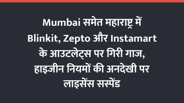 Mumbai समेत महाराष्ट्र में Blinkit, Zepto और Instamart के आउटलेट्स पर गिरी गाज, हाइजीन नियमों की अनदेखी पर लाइसेंस सस्पेंड