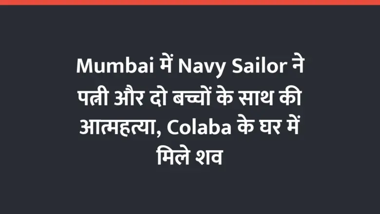Mumbai में Navy Sailor ने पत्नी और दो बच्चों के साथ की आत्महत्या, Colaba के घर में मिले शव